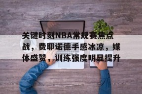 开云体育APP下载-关键时刻NBA常规赛焦点战，费耶诺德手感冰凉，媒体盛赞，训练强度明显提升的简单介绍