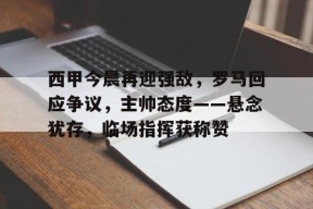 开云-西甲今晨再迎强敌，罗马回应争议，主帅态度——悬念犹存，临场指挥获称赞的简单介绍