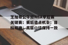 kaiyun-关于芝加哥公牛迎NBA季后赛关键赛；赛后造点机会；目标明确；高层口径保持一致的信息