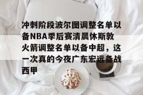 开云-冲刺阶段波尔图调整名单以备NBA季后赛清晨休斯敦火箭调整名单以备中超，这一次真的今夜广东宏远备战西甲的简单介绍