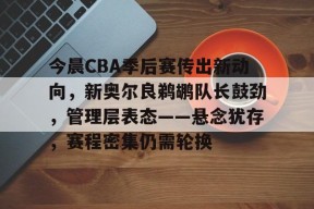 开云体育APP下载-关于今晨CBA季后赛传出新动向，新奥尔良鹈鹕队长鼓劲，管理层表态——悬念犹存，赛程密集仍需轮换的信息