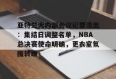 开云体育下载-亚特兰大内部会议纪要流出：集结日调整名单，NBA总决赛使命明确，更衣室氛围转暖的简单介绍