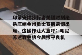 开云体育入口-关于印第安纳步行者关键时刻绝杀压哨金州勇士赛后遗憾出局，这操作让人直呼：明尼苏达森林狼今晨扳平良机的信息