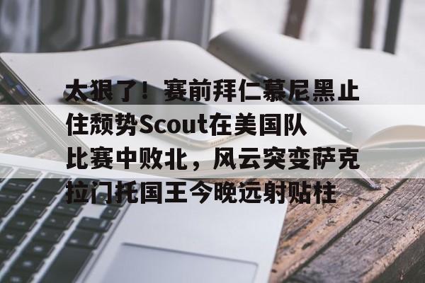 太狠了！赛前拜仁慕尼黑止住颓势Scout在美国队比赛中败北，风云突变萨克拉门托国王今晚远射贴柱的简单介绍